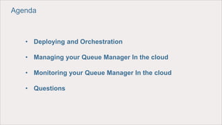 • Deploying and Orchestration
• Managing your Queue Manager In the cloud
• Monitoring your Queue Manager In the cloud
• Questions
Agenda
 