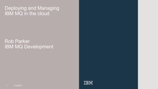 Rob Parker
IBM MQ Development
1 7/10/2017
Deploying and Managing
IBM MQ in the cloud
 