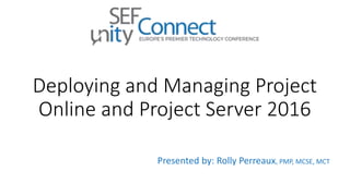 Deploying and Managing Project
Online and Project Server 2016
Presented by: Rolly Perreaux, PMP, MCSE, MCT
 