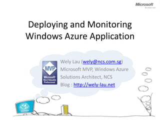 Deploying and Monitoring Windows Azure Application Wely Lau (wely@ncs.com.sg)  Microsoft MVP, Windows Azure Solutions Architect, NCS Blog : http://wely-lau.net 
