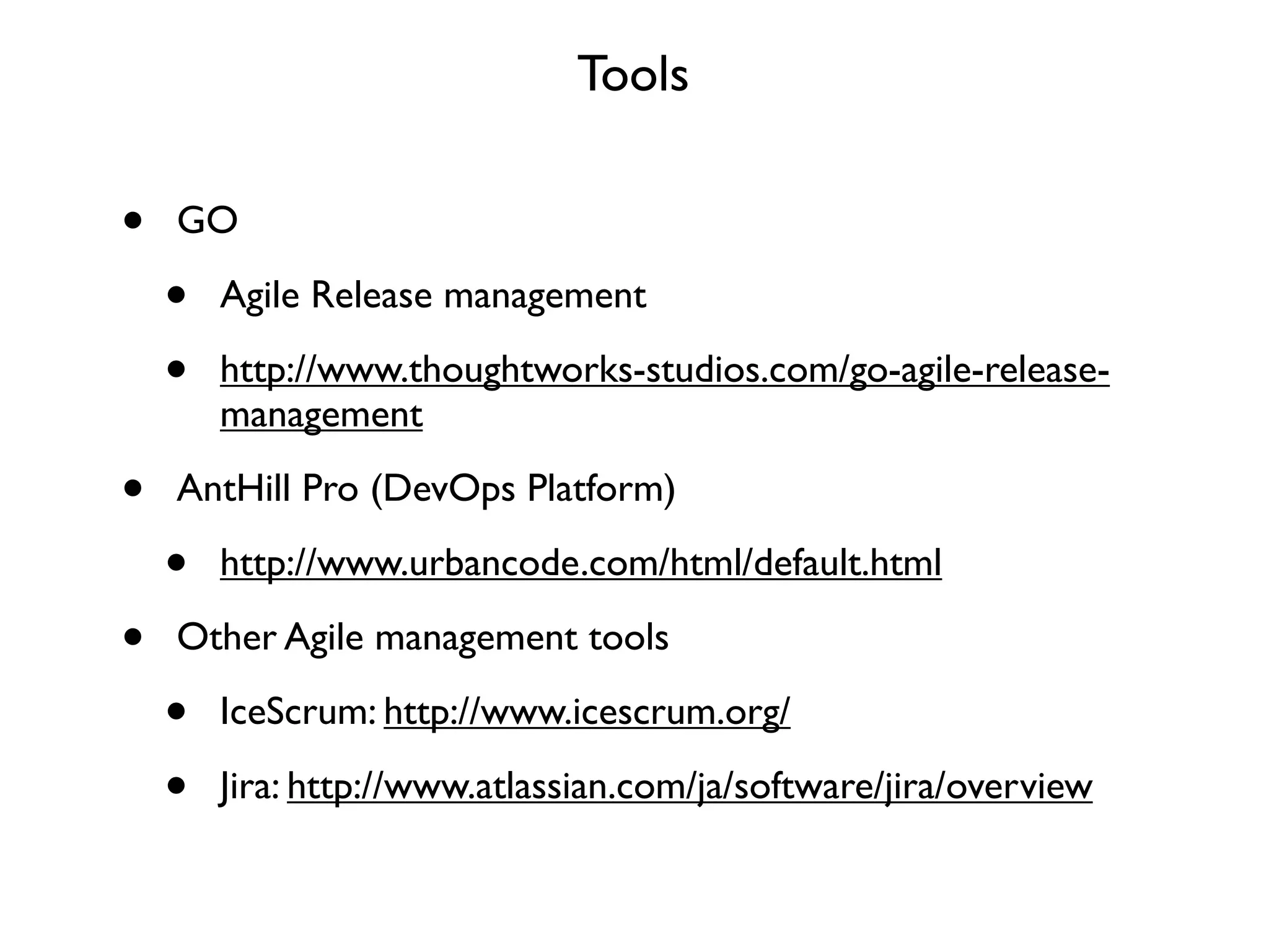Tools

•   GO

    •   Agile Release management

    •   http://www.thoughtworks-studios.com/go-agile-release-
        management

•   AntHill Pro (DevOps Platform)

    •   http://www.urbancode.com/html/default.html

•   Other Agile management tools

    •   IceScrum: http://www.icescrum.org/

    •   Jira: http://www.atlassian.com/ja/software/jira/overview
 