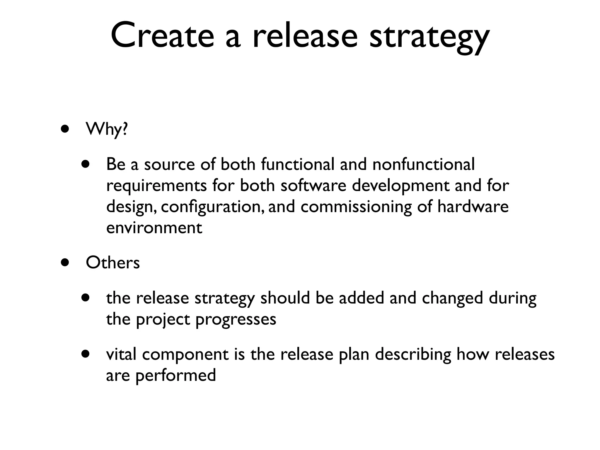 Create a release strategy

•   Why?

    •   Be a source of both functional and nonfunctional
        requirements for both software development and for
        design, conﬁguration, and commissioning of hardware
        environment

•   Others

    •   the release strategy should be added and changed during
        the project progresses

    •   vital component is the release plan describing how releases
        are performed
 