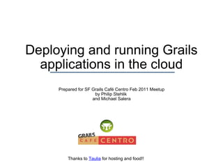 Deploying and running Grails applications in the cloud Prepared for SF Grails Café Centro Feb 2011 Meetup by Philip Stehlik  and Michael Salera Thanks to  Taulia  for hosting and food!! 