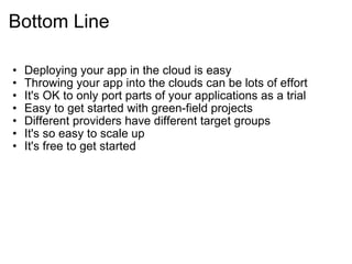 Bottom Line Deploying your app in the cloud is easy Throwing your app into the clouds can be lots of effort It's OK to only port parts of your applications as a trial Easy to get started with green-field projects Different providers have different target groups It's so easy to scale up It's free to get started 