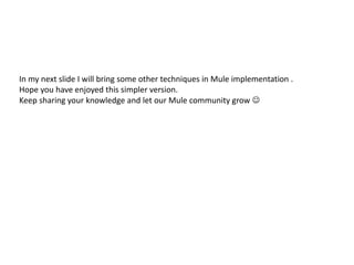 In my next slide I will bring some other techniques in Mule implementation .
Hope you have enjoyed this simpler version.
Keep sharing your knowledge and let our Mule community grow 
 
