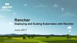 © 2017 Rancher Labs, Inc.© 2017 Rancher Labs, Inc .
Rancher
Deploying and Scaling Kubernetes with Rancher
June 2017
 