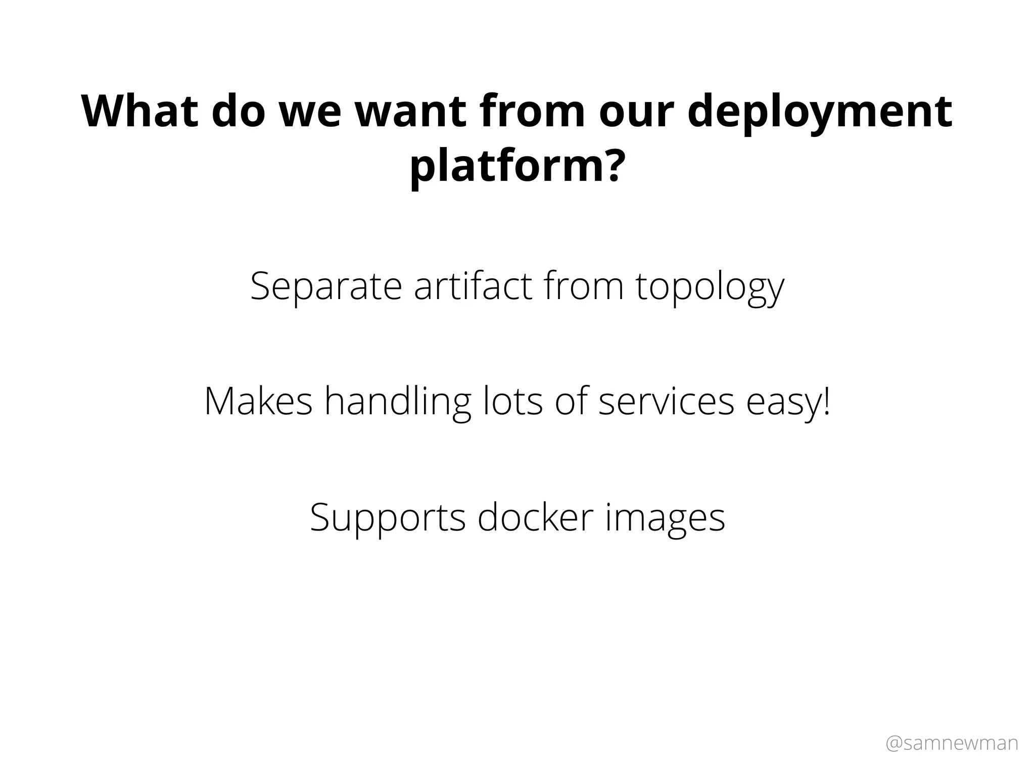 @samnewman
What do we want from our deployment
platform?
Separate artifact from topology
Makes handling lots of services easy!
Supports docker images
 