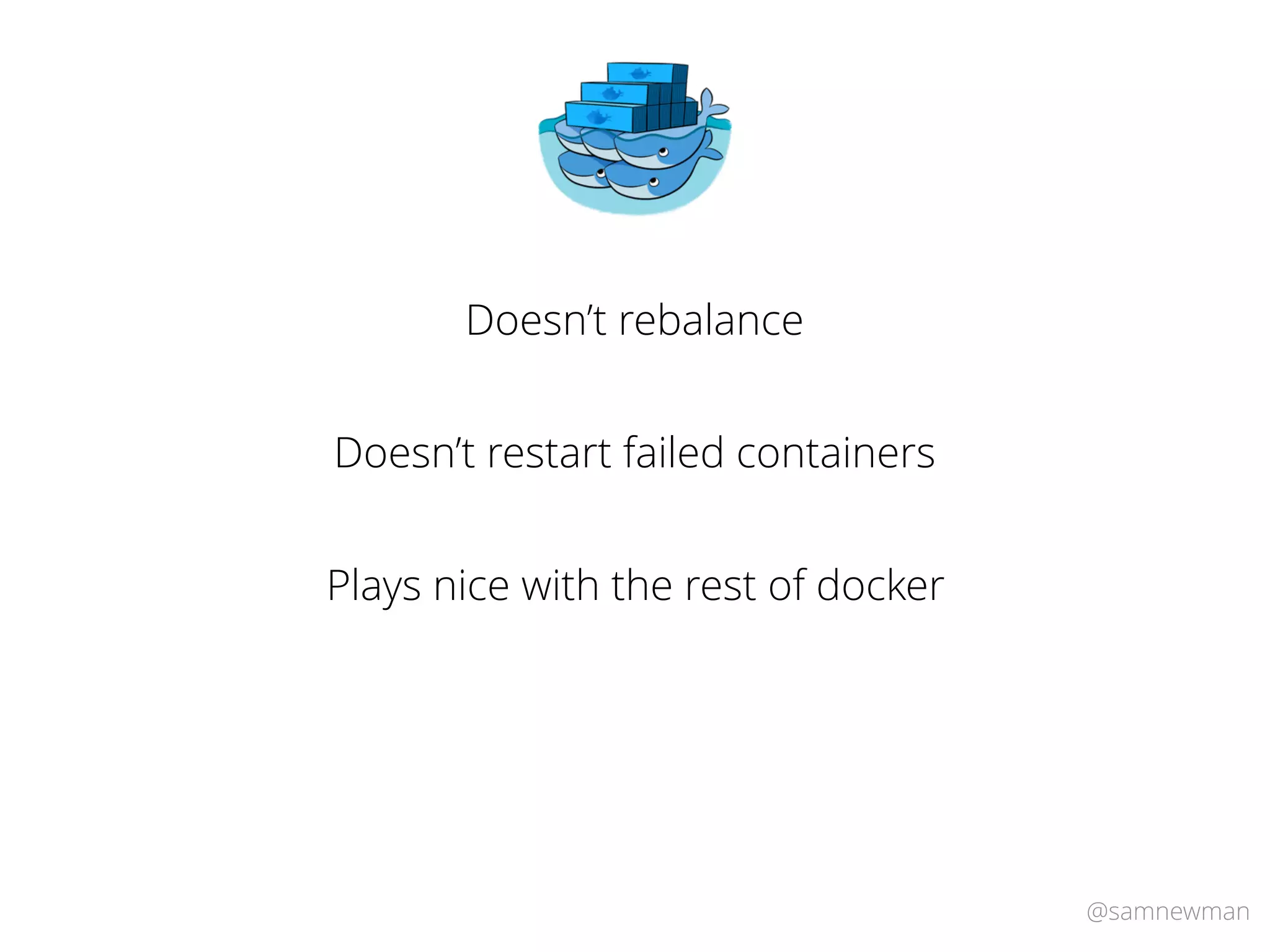 @samnewman
Doesn’t rebalance
Doesn’t restart failed containers
Plays nice with the rest of docker
 