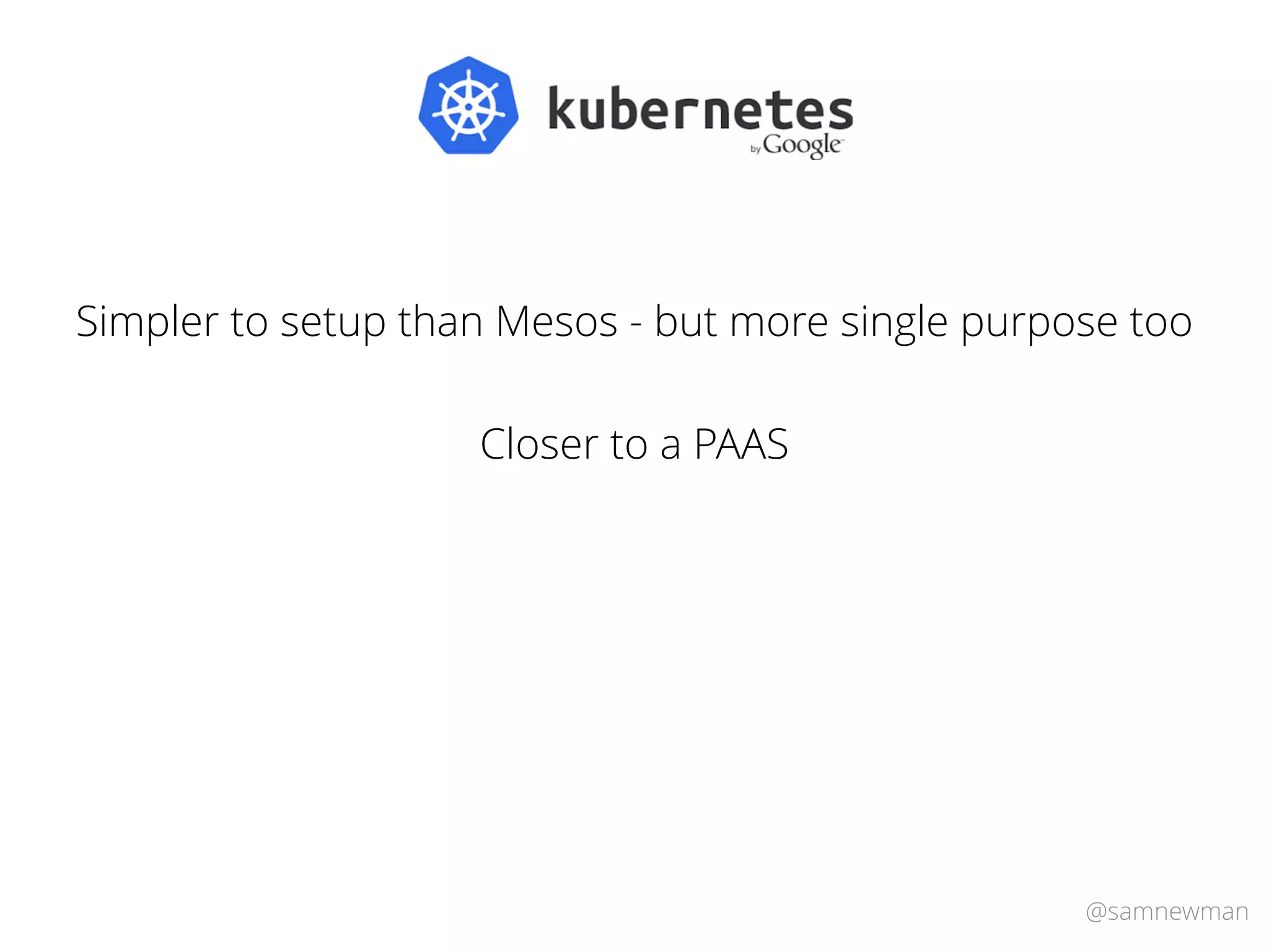 @samnewman
Simpler to setup than Mesos - but more single purpose too
Closer to a PAAS
 