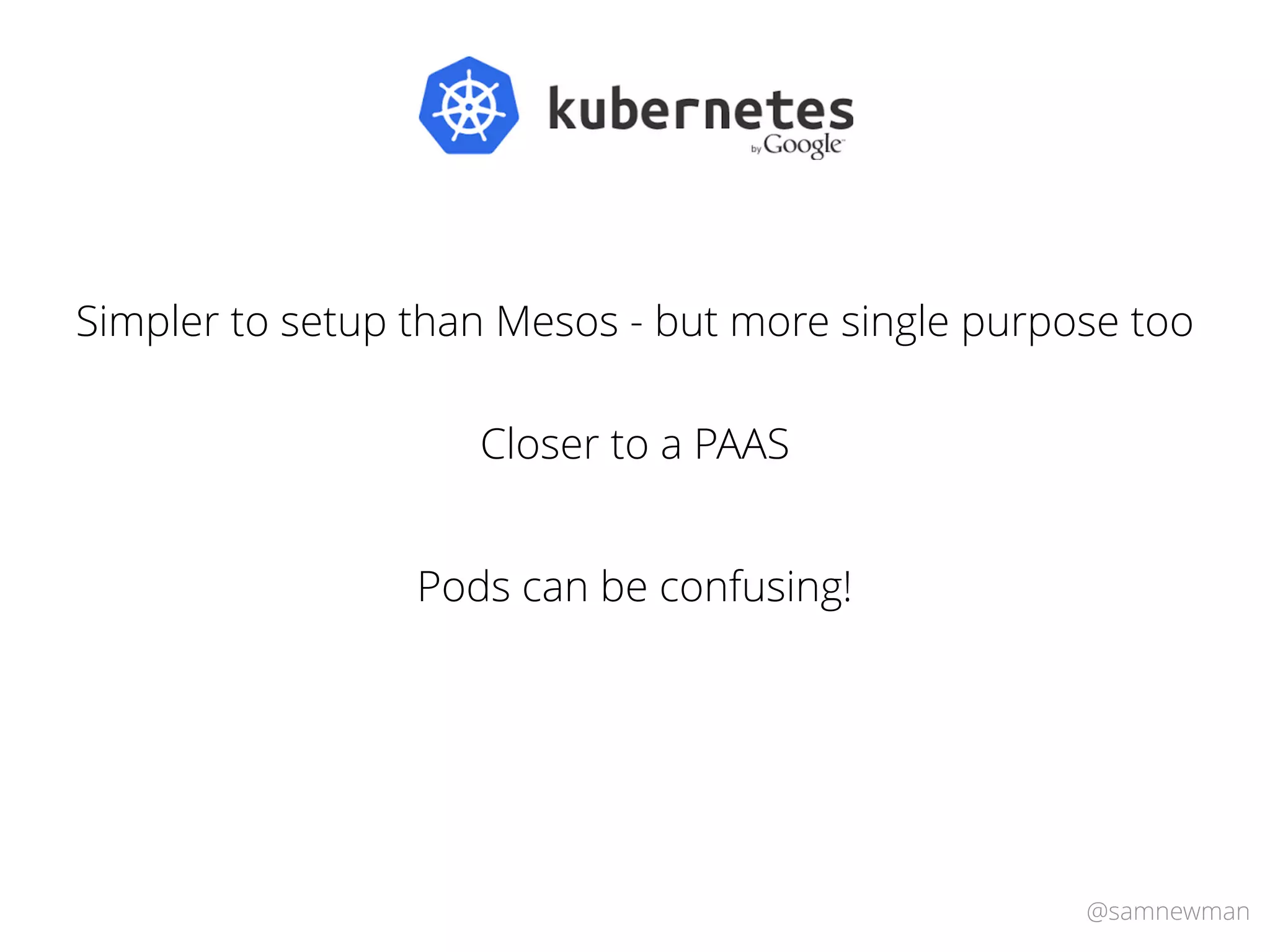 @samnewman
Simpler to setup than Mesos - but more single purpose too
Closer to a PAAS
Pods can be confusing!
 