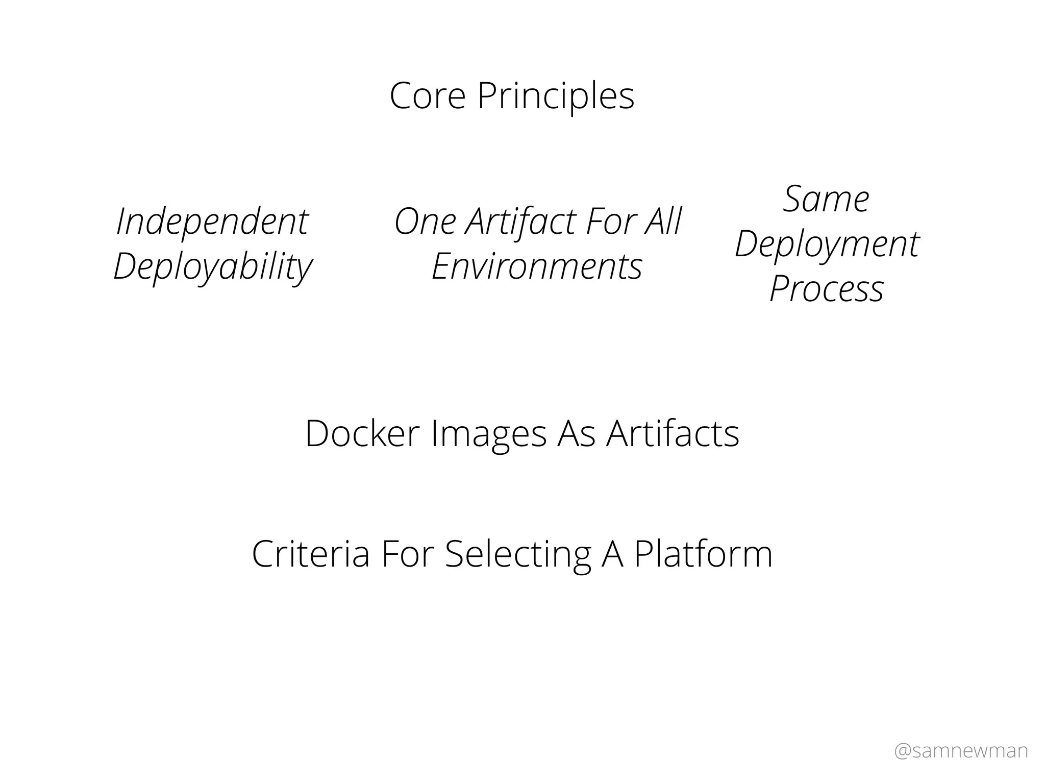 @samnewman
Core Principles
One Artifact For All
Environments
Independent
Deployability
Same
Deployment
Process
Docker Images As Artifacts
Criteria For Selecting A Platform
 