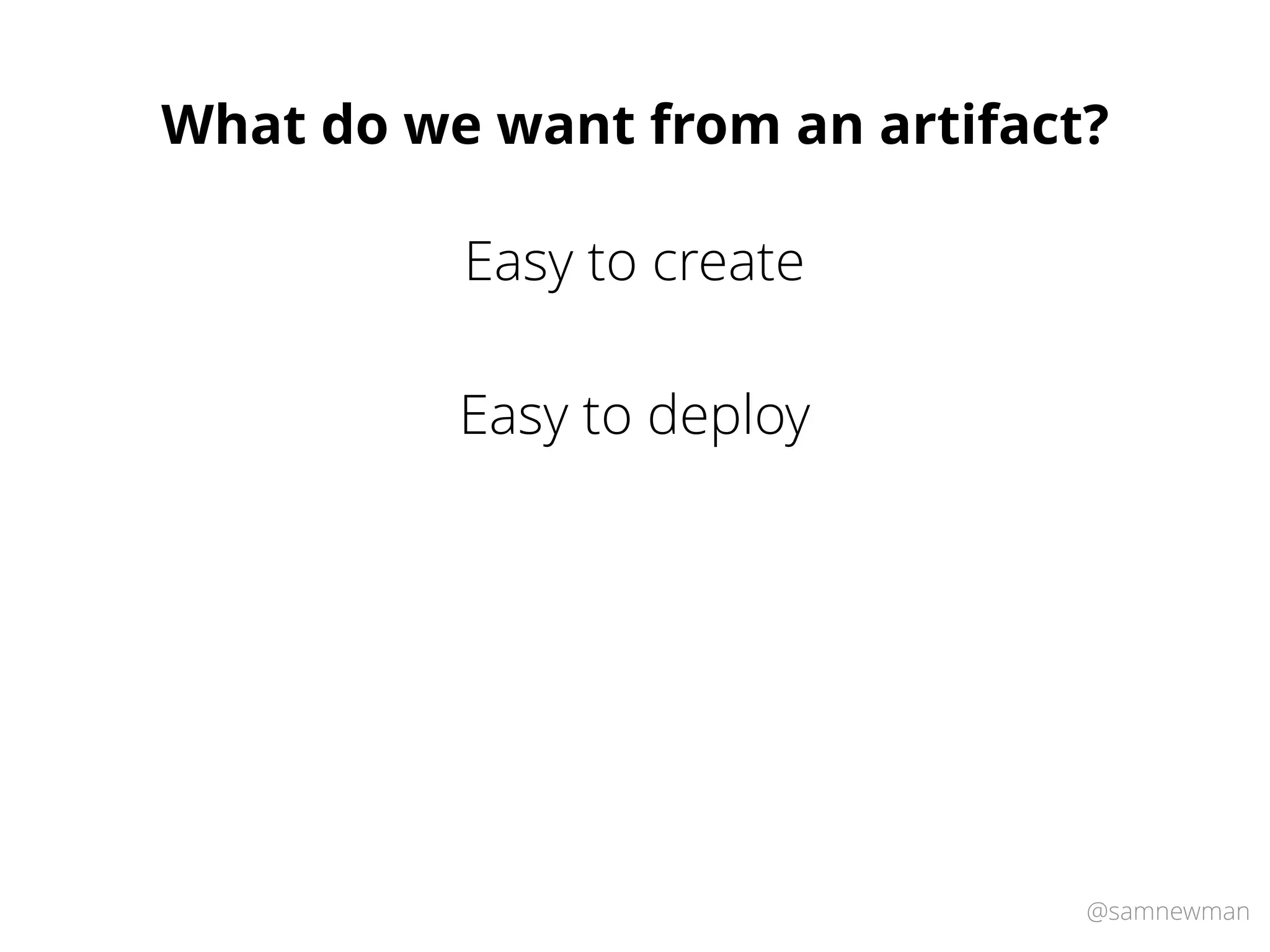 @samnewman
What do we want from an artifact?
Easy to deploy
Easy to create
 