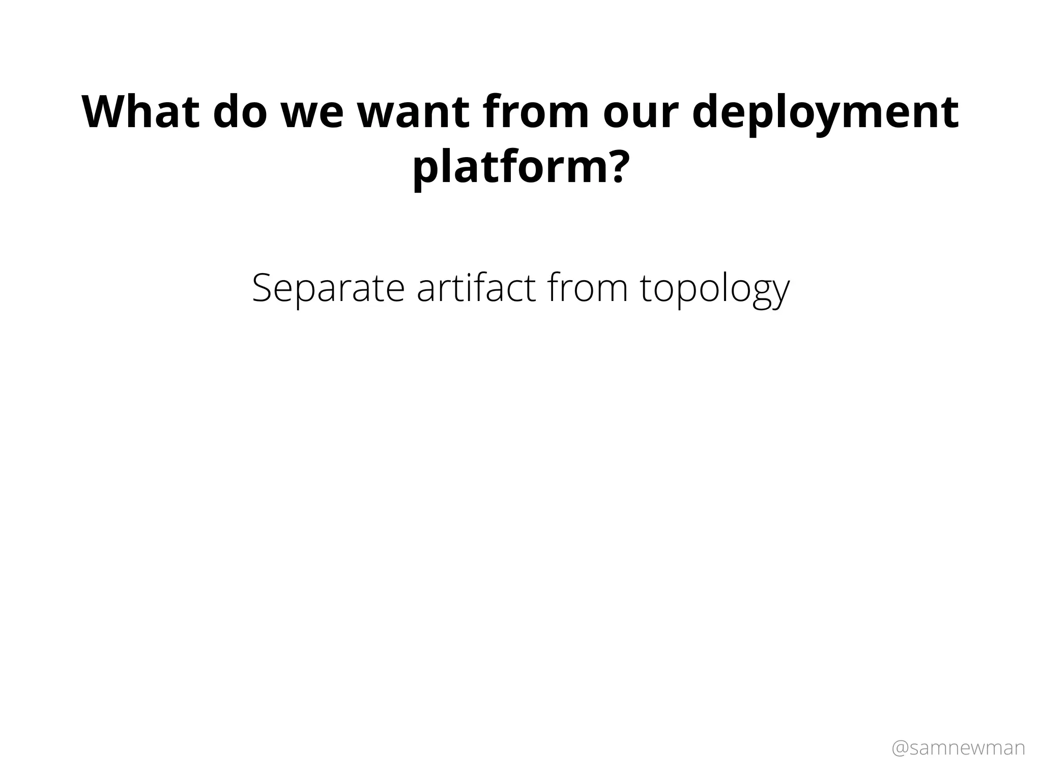 @samnewman
What do we want from our deployment
platform?
Separate artifact from topology
 