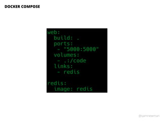 @samnewman
DOCKER COMPOSE
web:
build: .
ports:
- "5000:5000"
volumes:
- .:/code
links:
- redis
redis:
image: redis
 