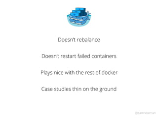 @samnewman
Doesn’t rebalance
Doesn’t restart failed containers
Plays nice with the rest of docker
Case studies thin on the ground
 