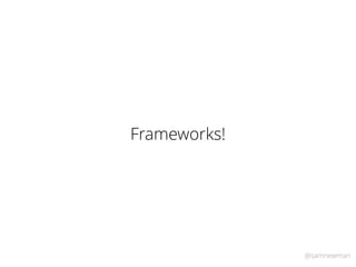 @samnewman
Frameworks!
 