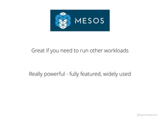 @samnewman
Great if you need to run other workloads
Really powerful - fully featured, widely used
 