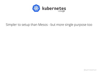 @samnewman
Simpler to setup than Mesos - but more single purpose too
 