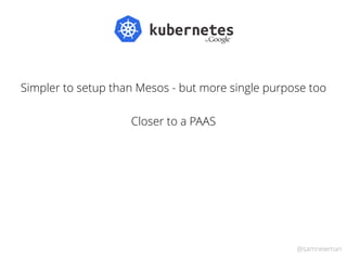 @samnewman
Simpler to setup than Mesos - but more single purpose too
Closer to a PAAS
 