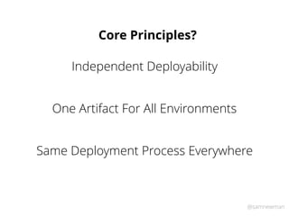 @samnewman
Independent Deployability
One Artifact For All Environments
Same Deployment Process Everywhere
Core Principles?
 
