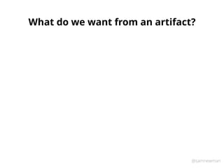@samnewman
What do we want from an artifact?
 