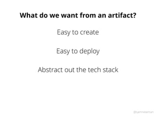 @samnewman
What do we want from an artifact?
Easy to deploy
Abstract out the tech stack
Easy to create
 