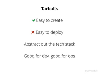 @samnewman
Tarballs
Easy to create!
Easy to deploy"
Abstract out the tech stack
Good for dev, good for ops
 
