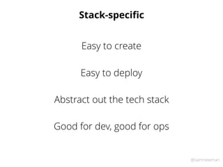 @samnewman
Stack-speciﬁc
Easy to create
Abstract out the tech stack
Easy to deploy
Good for dev, good for ops
 