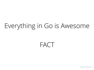 @samnewman
Everything in Go is Awesome
FACT
 