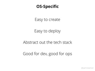 @samnewman
OS-Speciﬁc
Easy to deploy
Easy to create
Abstract out the tech stack
Good for dev, good for ops
 