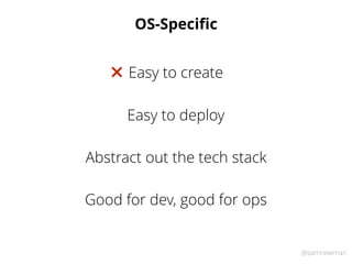 @samnewman
OS-Speciﬁc
Easy to deploy
Easy to create"
Abstract out the tech stack
Good for dev, good for ops
 