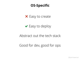 @samnewman
OS-Speciﬁc
Easy to deploy!
Easy to create"
Abstract out the tech stack
Good for dev, good for ops
 