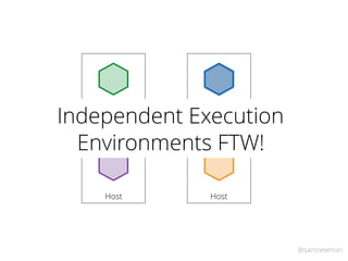 @samnewman
Host Host
Host Host
Independent Execution
Environments FTW!
 