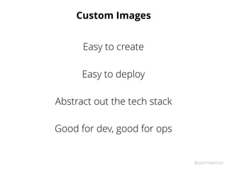 @samnewman
Custom Images
Easy to deploy
Easy to create
Abstract out the tech stack
Good for dev, good for ops
 