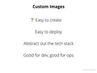 @samnewman
Custom Images
Easy to deploy
Easy to create#
Abstract out the tech stack
Good for dev, good for ops
 