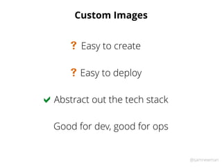 @samnewman
Custom Images
Easy to deploy#
Easy to create#
Abstract out the tech stack
Good for dev, good for ops
!
 