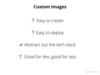 @samnewman
Custom Images
Easy to deploy#
Easy to create#
Abstract out the tech stack
Good for dev, good for ops
!
#
 