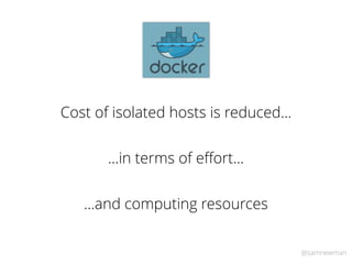 @samnewman
Cost of isolated hosts is reduced…
…in terms of eﬀort…
…and computing resources
 