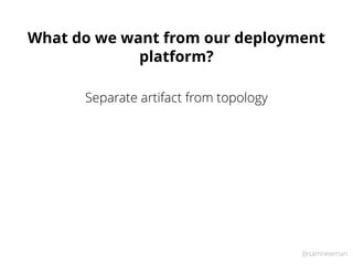 @samnewman
What do we want from our deployment
platform?
Separate artifact from topology
 