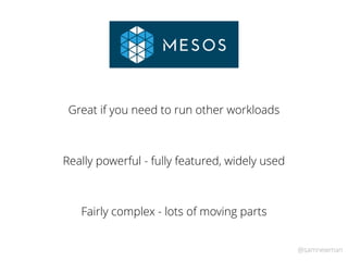 @samnewman
Great if you need to run other workloads
Really powerful - fully featured, widely used
Fairly complex - lots of...