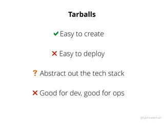 @samnewman
Tarballs
Easy to create!
Easy to deploy"
Abstract out the tech stack#
Good for dev, good for ops"
 