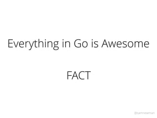 @samnewman
Everything in Go is Awesome
FACT
 