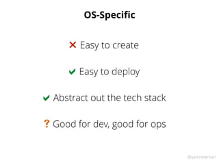 @samnewman
OS-Speciﬁc
Easy to deploy!
Easy to create"
Abstract out the tech stack!
Good for dev, good for ops#
 