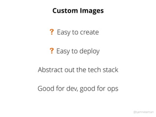 @samnewman
Custom Images
Easy to deploy#
Easy to create#
Abstract out the tech stack
Good for dev, good for ops
 