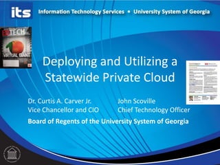 Deploying and Utilizing a
Statewide Private Cloud
Dr. Curtis A. Carver Jr.
Vice Chancellor and CIO
John Scoville
Chief Technology Officer
Board of Regents of the University System of Georgia
 