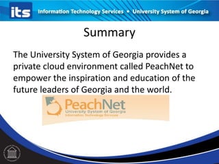 Summary
The University System of Georgia provides a
private cloud environment called PeachNet to
empower the inspiration and education of the
future leaders of Georgia and the world.
 