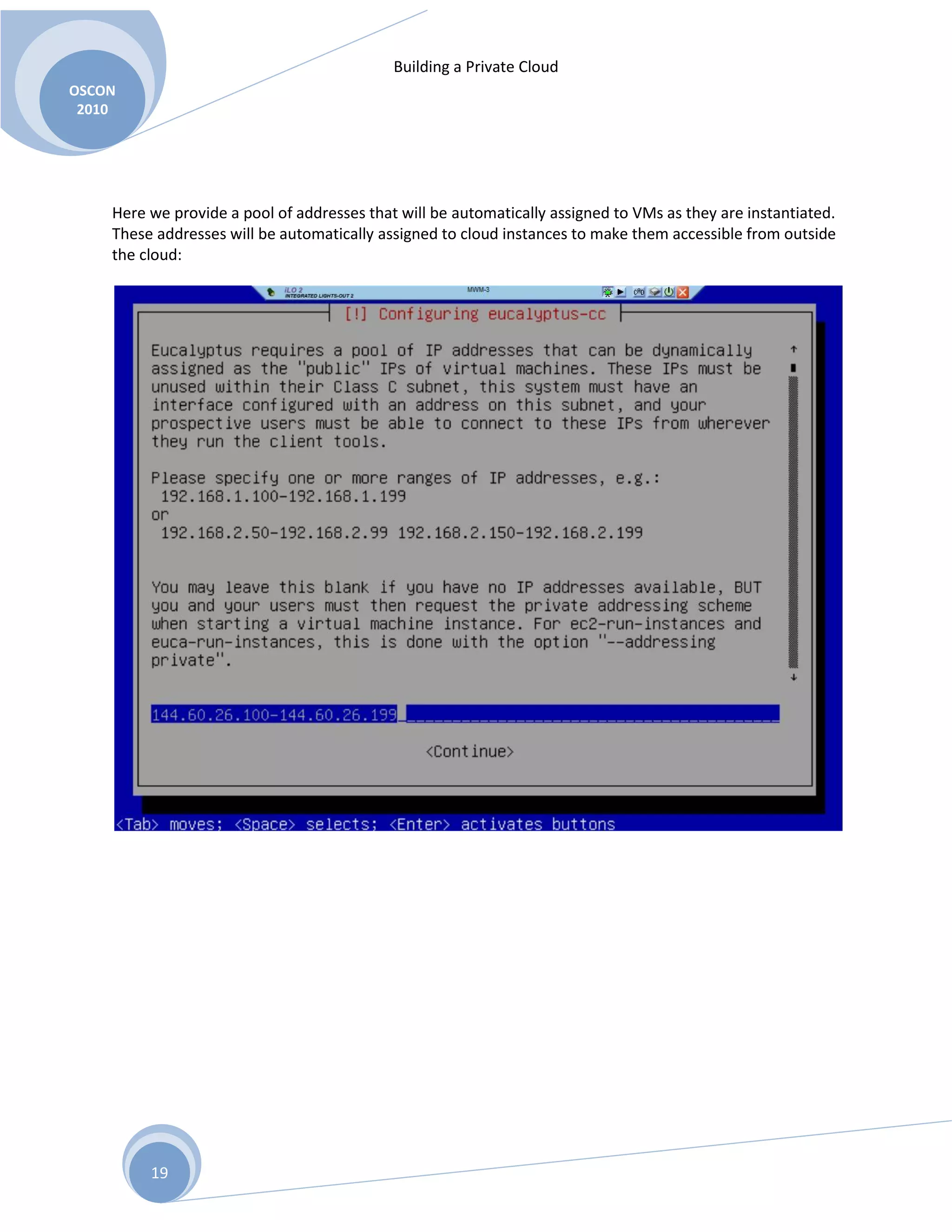 Building a Private Cloud
OSCON
2010
19
Here we provide a pool of addresses that will be automatically assigned to VMs as they are instantiated.
These addresses will be automatically assigned to cloud instances to make them accessible from outside
the cloud:
 