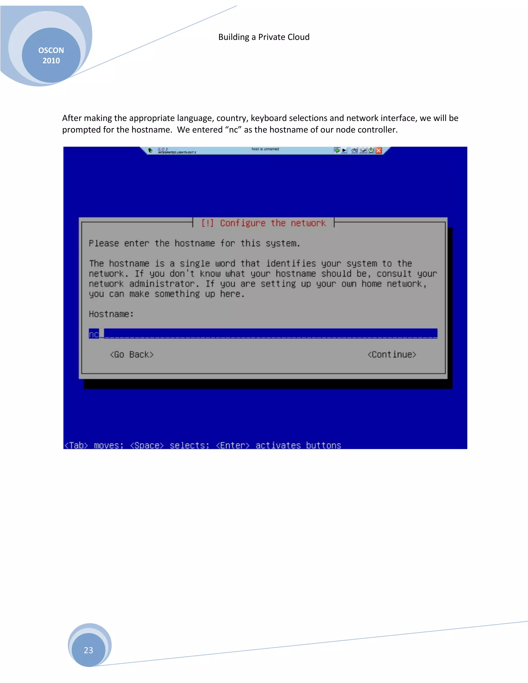Building a Private Cloud
OSCON
2010
23
After making the appropriate language, country, keyboard selections and network interface, we will be
prompted for the hostname. We entered “nc” as the hostname of our node controller.
 