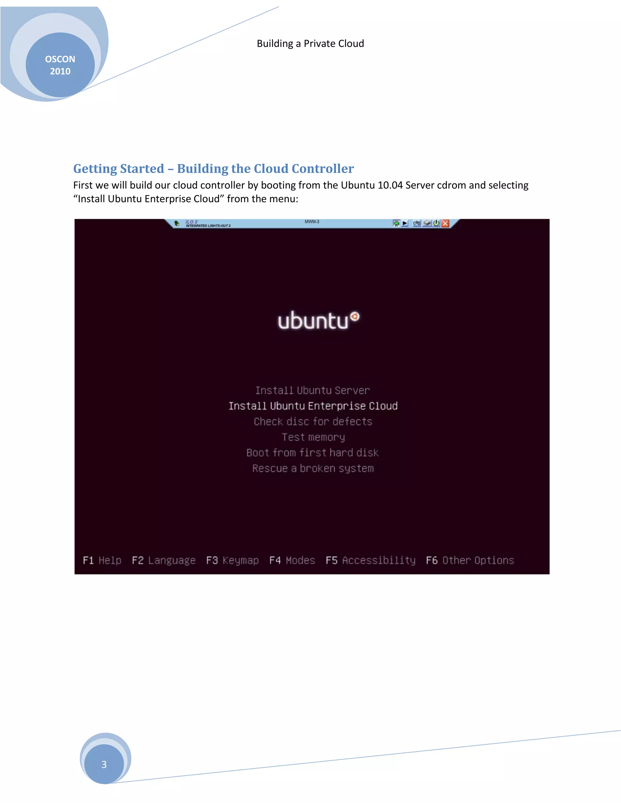 Building a Private Cloud
OSCON
2010
3
Getting Started – Building the Cloud Controller
First we will build our cloud controller by booting from the Ubuntu 10.04 Server cdrom and selecting
“Install Ubuntu Enterprise Cloud” from the menu:
 