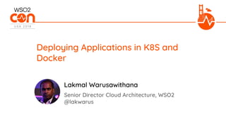 Senior Director Cloud Architecture, WSO2
@lakwarus
Deploying Applications in K8S and
Docker
Lakmal Warusawithana
 